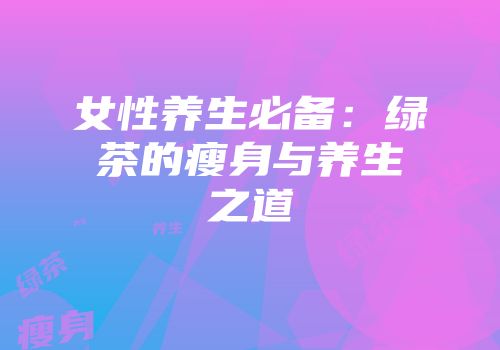 女性养生必备：绿茶的瘦身与养生之道