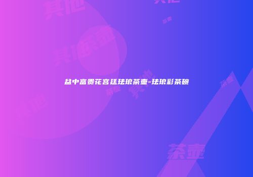 盆中富贵花宫廷珐琅茶壶-珐琅彩茶碗
