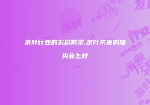 茶叶行业的发展前景,茶叶未来的趋势会怎样