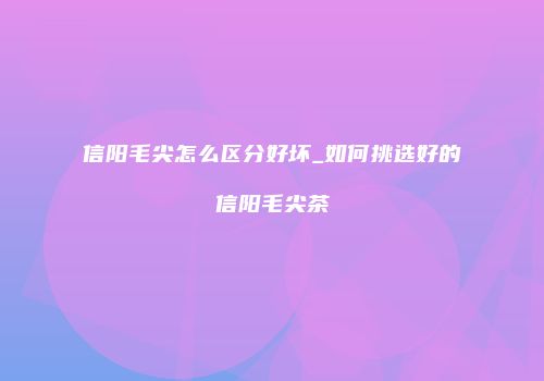 信阳毛尖怎么区分好坏_如何挑选好的信阳毛尖茶