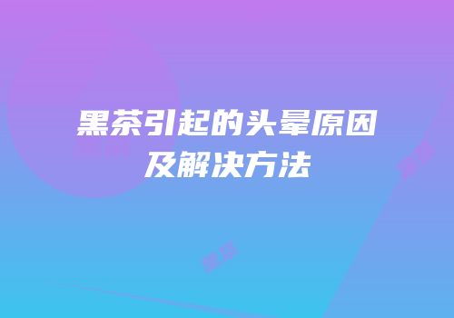 黑茶引起的头晕原因及解决方法