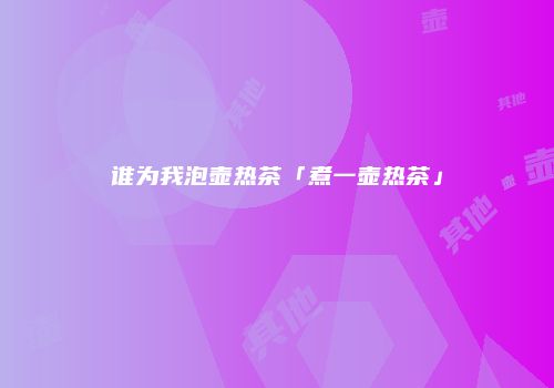 谁为我泡壶热茶「煮一壶热茶」