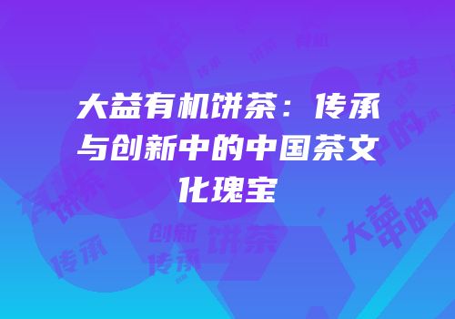 大益有机饼茶：传承与创新中的中国茶文化瑰宝