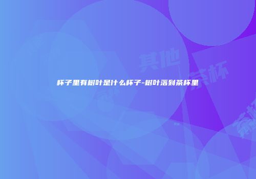 杯子里有树叶是什么杯子-树叶落到茶杯里