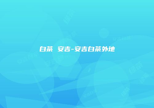 白茶 安吉-安吉白茶外地