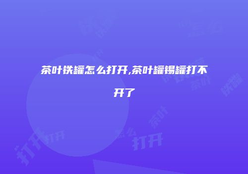 茶叶铁罐怎么打开,茶叶罐锡罐打不开了