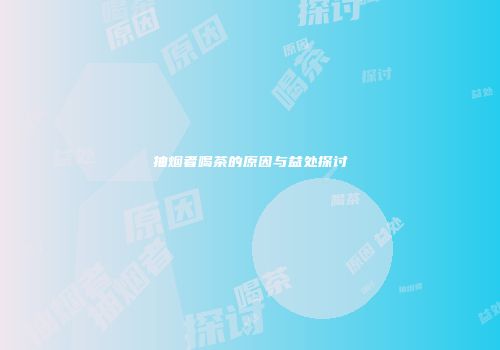 抽烟者喝茶的原因与益处探讨