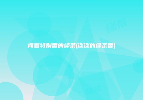 闻着特别香的绿茶(淡淡的绿茶香)