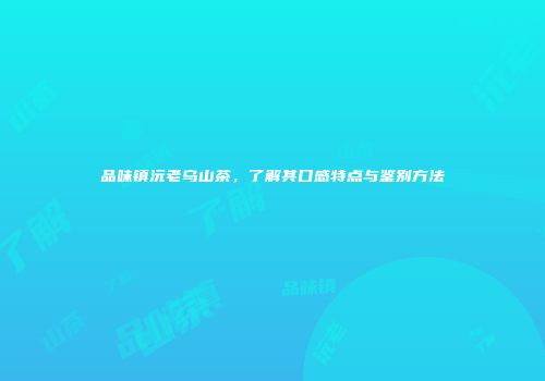 品味镇沅老乌山茶，了解其口感特点与鉴别方法