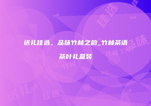 送礼佳选，品味竹林之韵_竹林茶语茶叶礼盒装
