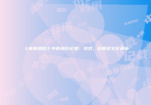 《本草纲目》中的茶叶记载：功效、药用及文化解析