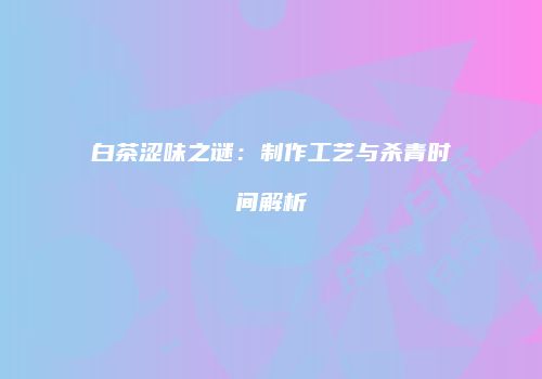 白茶涩味之谜：制作工艺与杀青时间解析