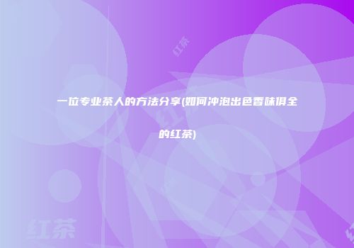 一位专业茶人的方法分享(如何冲泡出色香味俱全的红茶)