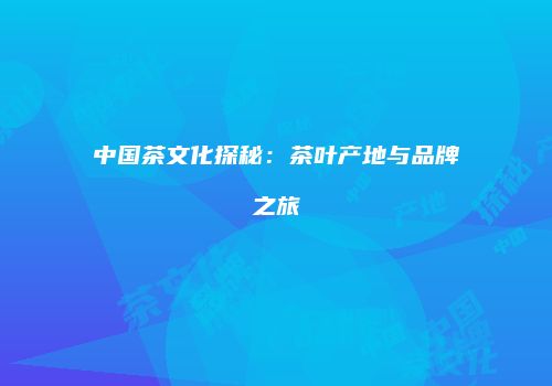 中国茶文化探秘：茶叶产地与品牌之旅