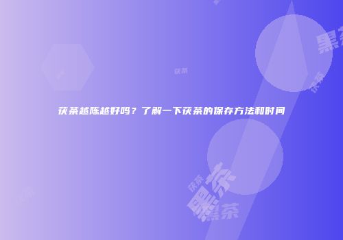 茯茶越陈越好吗？了解一下茯茶的保存方法和时间