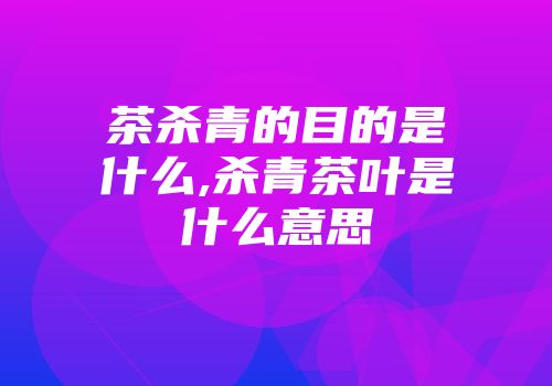茶杀青的目的是什么,杀青茶叶是什么意思