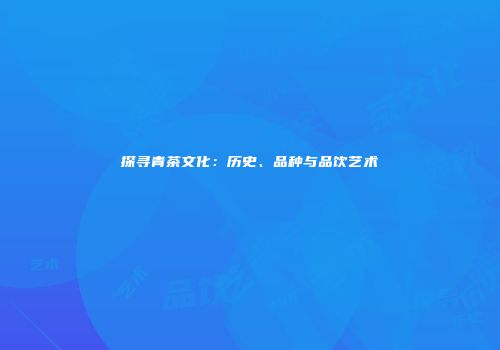 探寻青茶文化：历史、品种与品饮艺术