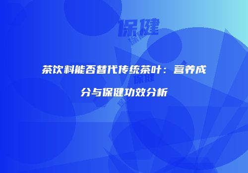茶饮料能否替代传统茶叶：营养成分与保健功效分析