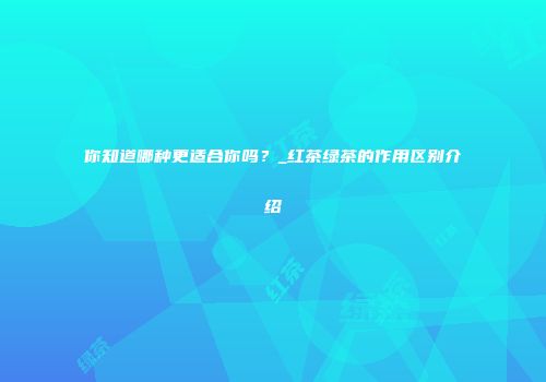 你知道哪种更适合你吗？_红茶绿茶的作用区别介绍
