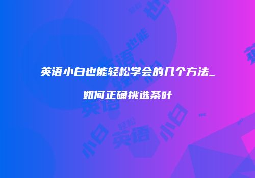 英语小白也能轻松学会的几个方法_如何正确挑选茶叶
