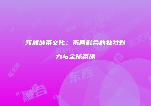 新加坡茶文化：东西融合的独特魅力与全球茶旅