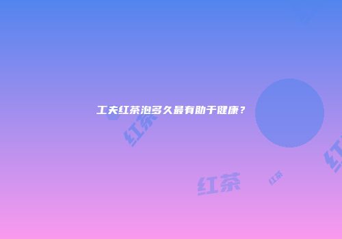 工夫红茶泡多久最有助于健康？