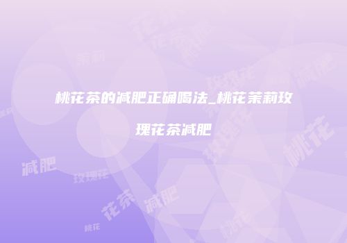 桃花茶的减肥正确喝法_桃花茉莉玫瑰花茶减肥
