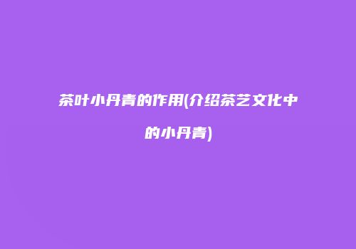 茶叶小丹青的作用(介绍茶艺文化中的小丹青)