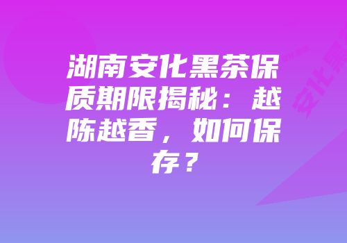 湖南安化黑茶保质期限揭秘：越陈越香，如何保存？