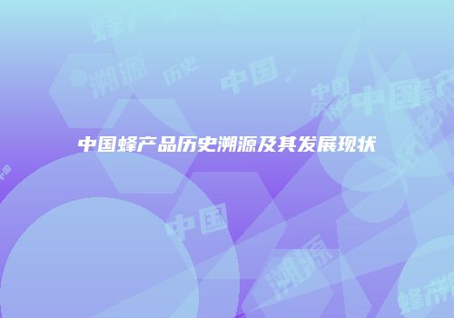 中国蜂产品历史溯源及其发展现状