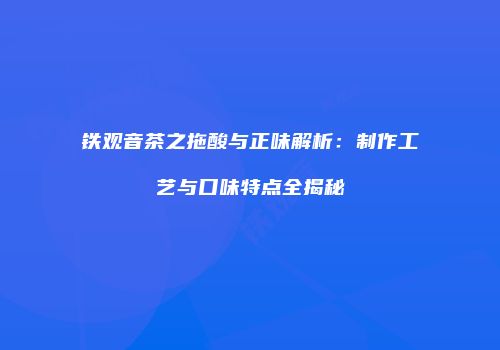 铁观音茶之拖酸与正味解析：制作工艺与口味特点全揭秘