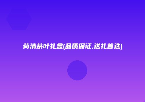 荷清茶叶礼盒(品质保证,送礼首选)
