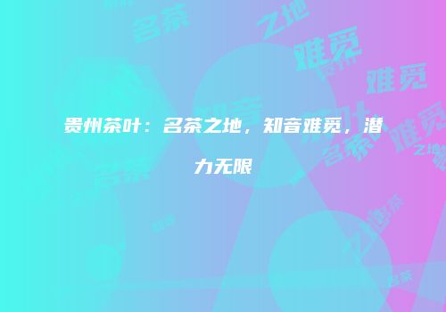贵州茶叶：名茶之地，知音难觅，潜力无限