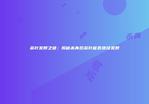 茶叶发酵之谜：揭秘杀青后茶叶能否继续发酵