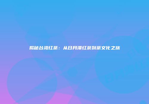 揭秘台湾红茶：从日月潭红茶到茶文化之旅