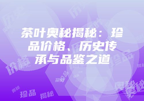 茶叶奥秘揭秘：珍品价格、历史传承与品鉴之道