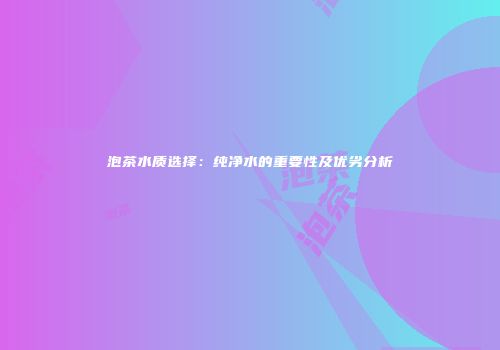 泡茶水质选择：纯净水的重要性及优劣分析