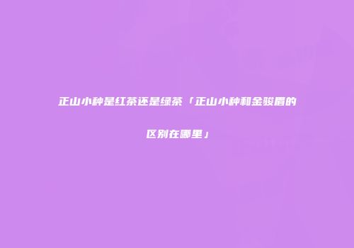 正山小种是红茶还是绿茶「正山小种和金骏眉的区别在哪里」