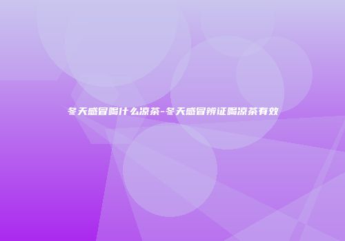冬天感冒喝什么凉茶-冬天感冒辨证喝凉茶有效