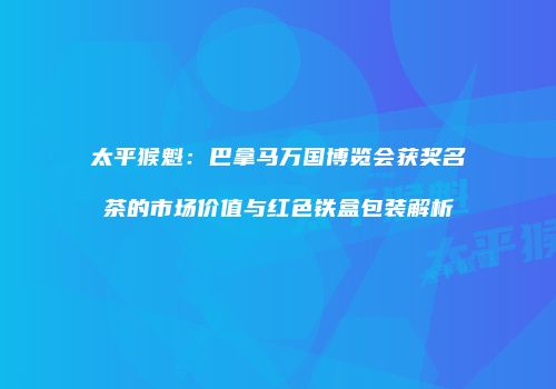 太平猴魁：巴拿马万国博览会获奖名茶的市场价值与红色铁盒包装解析