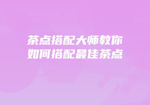 茶点搭配大师教你如何搭配最佳茶点