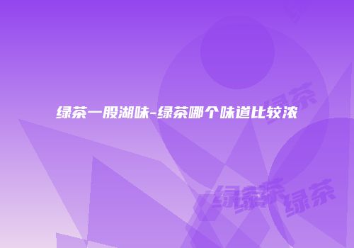 绿茶一股湖味-绿茶哪个味道比较浓