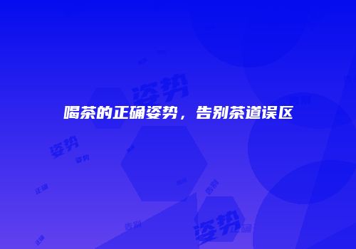 喝茶的正确姿势，告别茶道误区