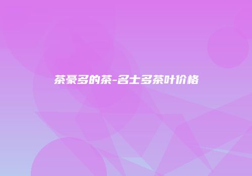 茶豪多的茶-名士多茶叶价格