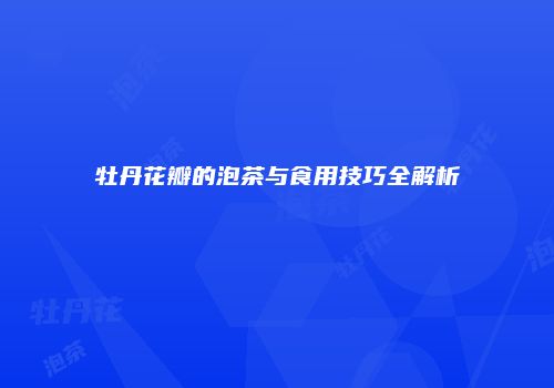 牡丹花瓣的泡茶与食用技巧全解析
