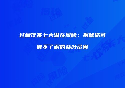 过量饮茶七大潜在风险：揭秘你可能不了解的茶叶危害