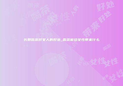长期喝茶对女人的好处_喝茶能给女性带来什么