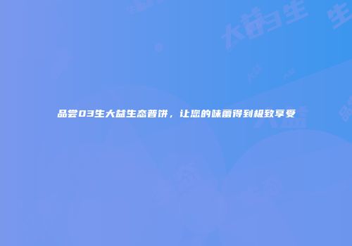 品尝03生大益生态普饼，让您的味蕾得到极致享受
