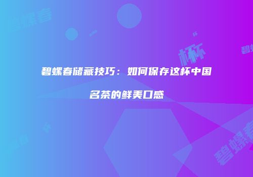 碧螺春储藏技巧：如何保存这杯中国名茶的鲜美口感