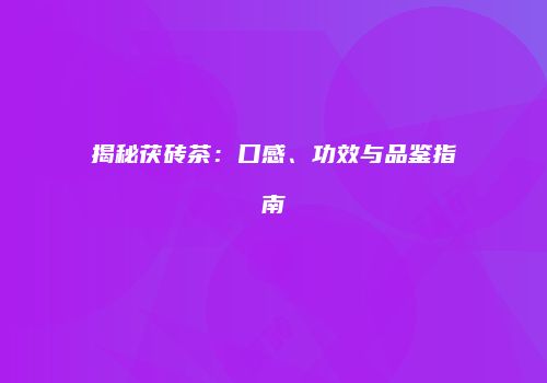 揭秘茯砖茶：口感、功效与品鉴指南